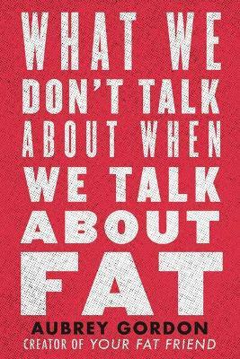 What We Don't Talk About When We Talk About Fat - Aubrey Gordon - cover