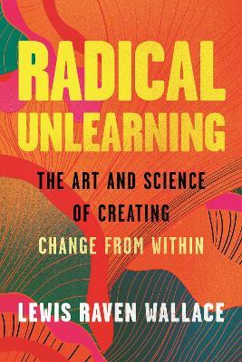 Radical Unlearning: The Art and Science of Creating Change from Within - Lewis Raven Wallace - cover