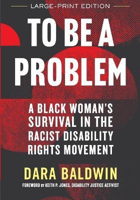 To Be a Problem (LARGE PRINT EDITION): A Black Woman's Survival in the Racist Disability Rights Movement - Dara Baldwin - cover