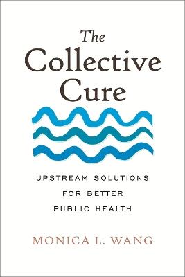 The Collective Cure: Upstream Solutions for Better Public Health - Monica L. Wang - cover