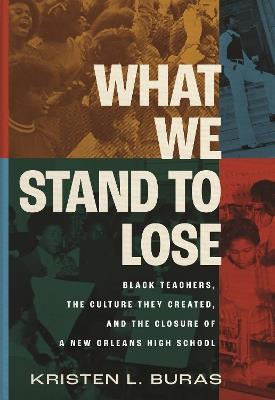 What We Stand to Lose: Black Teachers, the Culture They Created, and the Closure of a New Orleans High School - Kristen Buras - cover