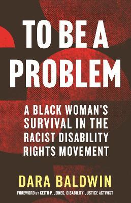 To Be a Problem: A Black Woman's Survival in the Racist Disability Rights Movement - Dara Baldwin - cover