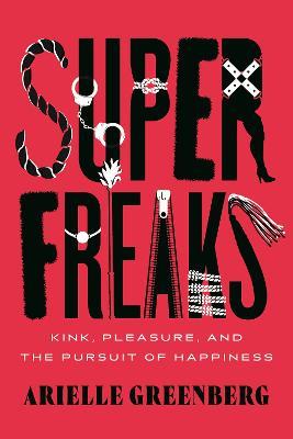 Superfreaks: Kink, Pleasure, and the Pursuit of Happiness - Arielle Greenberg - cover