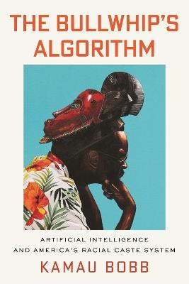 The Bullwhip's Algorithm: Artificial Intelligence and America's Racial Caste System - Kamau Bobb - cover