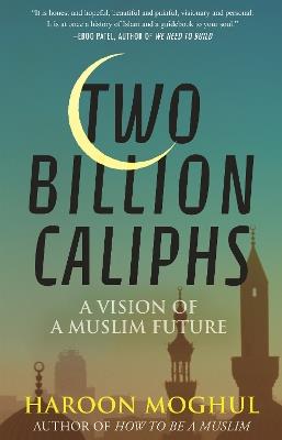 Two Billion Caliphs: A Vision of a Muslim Future - Haroon Moghul - cover
