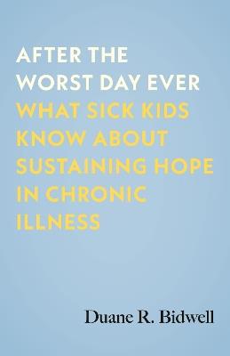 After the Worst Day Ever: What Sick Kids Know About Sustaining Hope in Chronic Illness - Duane R. Bidwell - cover