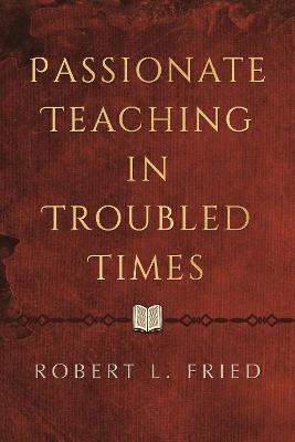 Passionate Teaching in Troubled Times: A Practical Guide - Robert L. Fried - cover