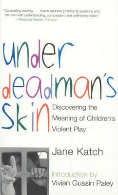 Under Deadman's Skin: Discovering the Meaning of Children's Violent Play - Jane Katch - cover