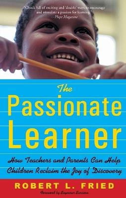 The Passionate Learner: How Teachers and Parents Can Help Children Reclaim the Joy of Discovery - Robert Fried - cover