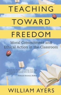 Teaching Toward Freedom: Moral Commitment and Ethical Action in the Classroom - William Ayers - cover