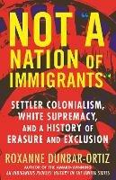 Not A Nation of Immigrants: Settler Colonialism, White Supremacy, and a History of Erasure and Exclusion - Roxanne Dunbar-Ortiz - cover