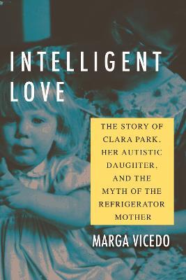 Intelligent Love: The Story of Clara Park, Her Autistic Daughter, and the Myth of the Refrigerator Mother - Marga Vicedo - cover