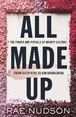 All Made Up: The Power and Pitfalls of Beauty Culture, from Cleopatra to Kim Kardashian - Rae Nudson - cover