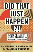 Did That Just Happen?!: Beyond Diversity-Creating Sustainable and Inclusive Organizations