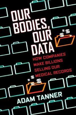 Our Bodies, Our Data: How Companies Make Billions Selling Our Medical Records - Adam Tanner - cover