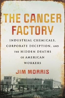 Cancer Factory,The: Industrial Chemicals, Corporate Deception, and the Hidden Deaths of American Workers - Jim Morris - cover