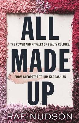 All Made Up: The Power and Pitfalls of Beauty Culture, from Cleopatra to Kim Kardashian - Rae Nudson - cover