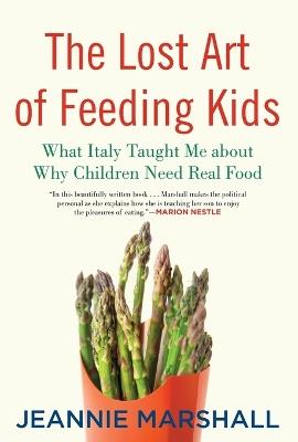The Lost Art of Feeding Kids: What Italy Taught Me about Why Children Need Real Food - Jeannie Marshall - cover