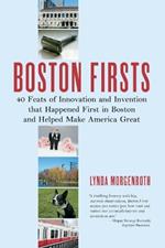 Boston Firsts: 40 Feats of Innovation and Invention that Happened First in Boston and Helped Ma ke America Great