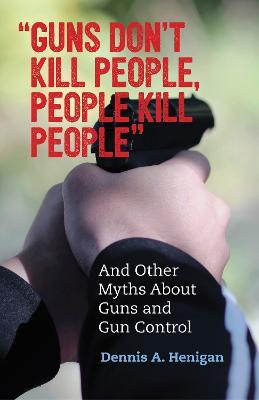 "Guns Don't Kill People, People Kill People": And Other Myths About Guns and Gun Control - Dennis A. Henigan - cover