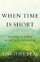 When Time Is Short: Finding Our Way in the Anthropocene - Timothy Beal - cover
