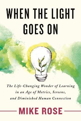 When the Light Goes On: The Life-Changing Wonder of Learning in an Age of Metrics, Screens, and Diminished Human Connection - Mike Rose - cover