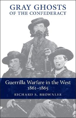 Gray Ghosts of the Confederacy: Guerrilla Warfare in the West, 1861-1865 - Richard S. Brownlee - cover
