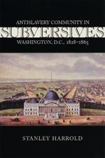 Subversives: Antislavery Community in Washington, D.C., 1828-1865