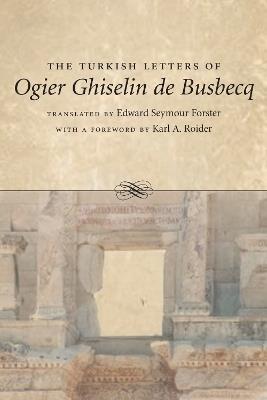 The Turkish Letters of Ogier Ghiselin de Busbecq - Edward Seymour Forster,Karl A. Roider - cover