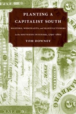 Planting a Capitalist South: Masters, Merchants, and Manufacturers in the Southern Interior, 1790-1860 - cover