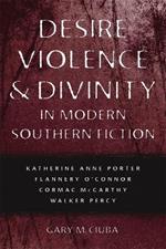Desire, Violence, and Divinity in Modern Southern Fiction: Katherine Anne Porter, Flannery O'Connor, Cormac McCarthy, Walker Percy