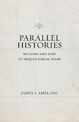 Parallel Histories: Muslims and Jews in Inquisitorial Spain - James S. Amelang - cover
