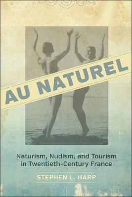 Au Naturel: Naturism, Nudism, and Tourism in Twentieth-Century France - Stephen L. Harp - cover