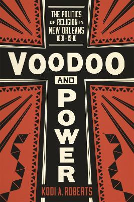 Voodoo and Power: The Politics of Religion in New Orleans, 1881-1940 - Kodi A. Roberts - cover