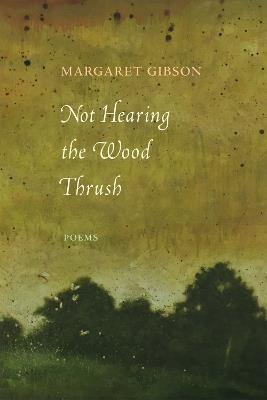 Not Hearing the Wood Thrush: Poems - Margaret Gibson - cover