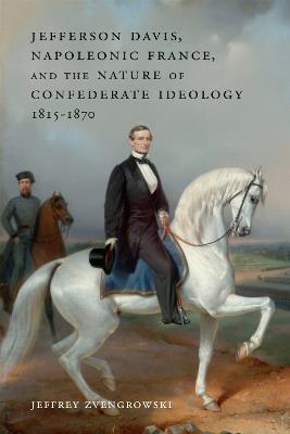 Jefferson Davis, Napoleonic France, and the Nature of Confederate Ideology, 1815-1870 - Jeffrey Zvengrowski - cover