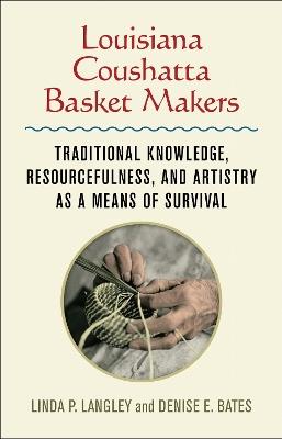 Louisiana Coushatta Basket Makers: Traditional Knowledge, Resourcefulness, and Artistry As a Means of Survival - Linda Langley,Denise E. Bates - cover