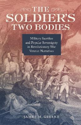 The Soldier's Two Bodies: Military Sacrifice and Popular Sovereignty in Revolutionary War Veteran Narratives - James M. Greene - cover