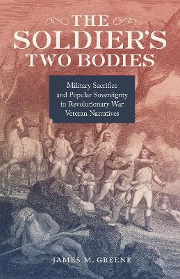 The Soldier's Two Bodies: Military Sacrifice and Popular Sovereignty in Revolutionary War Veteran Narratives - James M. Greene - cover