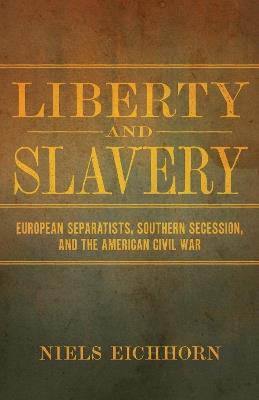 Liberty and Slavery: European Separatists, Southern Secession, and the American Civil War - Niels Eichhorn - cover