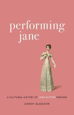 Performing Jane: A Cultural History of Jane Austen Fandom - Sarah Glosson - cover