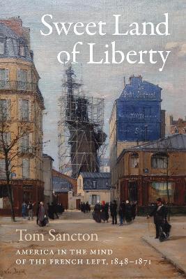 Sweet Land of Liberty: America in the Mind of the French Left, 1848-1871 - Tom Sancton - cover