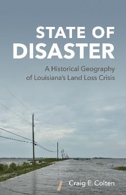 State of Disaster: A Historical Geography of Louisiana's Land Loss Crisis - Craig E. Colten - cover