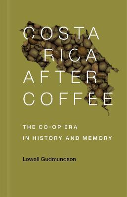 Costa Rica After Coffee: The Co-op Era in History and Memory - Lowell Gudmundson - cover