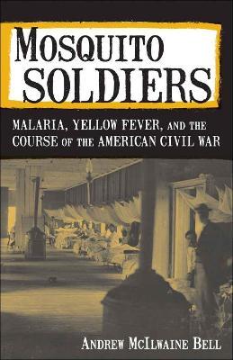 Mosquito Soldiers: Malaria, Yellow Fever, and the Course of the American Civil War - Andrew McIlwaine Bell - cover