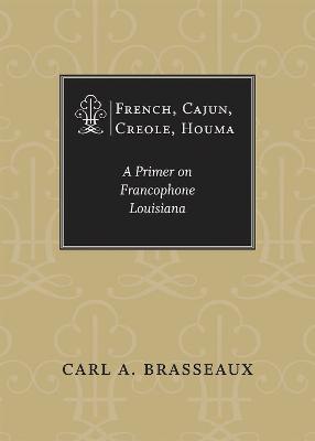 French, Cajun, Creole, Houma: A Primer on Francophone Louisiana - Carl A. Brasseaux - cover