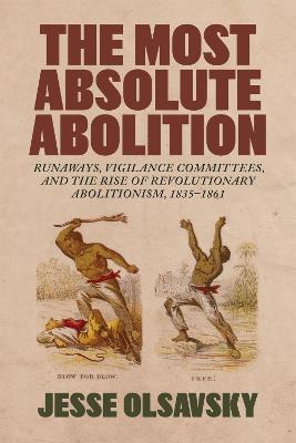 The Most Absolute Abolition: Runaways, Vigilance Committees, and the Rise of Revolutionary Abolitionism, 1835–1861 - Jesse Olsavsky - cover