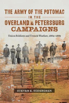The Army of the Potomac in the Overland and Petersburg Campaigns: Union Soldiers and Trench Warfare, 1864-1865 - Steven E. Sodergren - cover