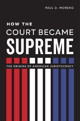 How the Court Became Supreme: The Origins of American Juristocracy - Paul D. Moreno - cover