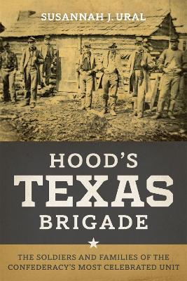 Hood's Texas Brigade: The Soldiers and Families of the Confederacy's Most Celebrated Unit - Susannah J. Ural - cover